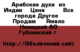 Арабские духи (из Индии) › Цена ­ 250 - Все города Другое » Продам   . Ямало-Ненецкий АО,Губкинский г.